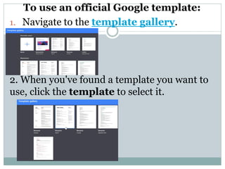To use an official Google template:
1. Navigate to the template gallery.
2. When you've found a template you want to
use, click the template to select it.
 