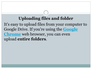 Uploading files and folder
It's easy to upload files from your computer to
Google Drive. If you're using the Google
Chrome web browser, you can even
upload entire folders.
 