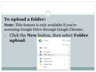 To upload a folder:
Note: This feature is only available if you're
accessing Google Drive through Google Chrome.
1. Click the New button, then select Folder
upload.
 