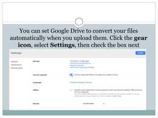 You can set Google Drive to convert your files
automatically when you upload them. Click the gear
icon, select Settings, then check the box next
to Convert uploads.
 