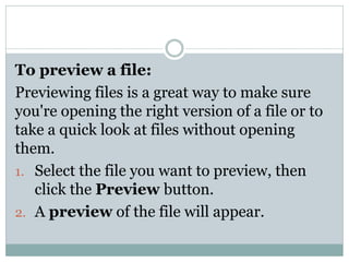 To preview a file:
Previewing files is a great way to make sure
you're opening the right version of a file or to
take a quick look at files without opening
them.
1. Select the file you want to preview, then
click the Preview button.
2. A preview of the file will appear.
 