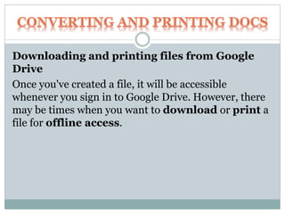 Downloading and printing files from Google
Drive
Once you've created a file, it will be accessible
whenever you sign in to Google Drive. However, there
may be times when you want to download or print a
file for offline access.
 
