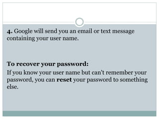 4. Google will send you an email or text message
containing your user name.
To recover your password:
If you know your user name but can't remember your
password, you can reset your password to something
else.
 