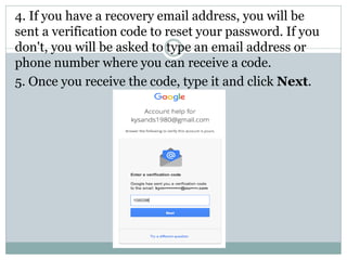 4. If you have a recovery email address, you will be
sent a verification code to reset your password. If you
don't, you will be asked to type an email address or
phone number where you can receive a code.
5. Once you receive the code, type it and click Next.
 