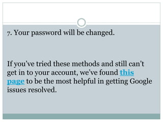 7. Your password will be changed.
If you’ve tried these methods and still can’t
get in to your account, we’ve found this
page to be the most helpful in getting Google
issues resolved.
 