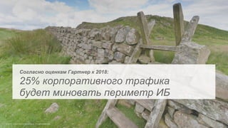 Согласно оценкам Гартнер к 2018:
25% корпоративного трафика
будет миновать периметр ИБ
 
