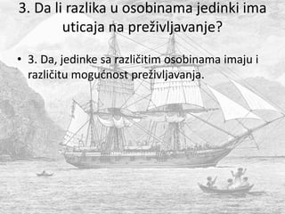 3. Da li razlika u osobinama jedinki ima
uticaja na preživljavanje?
• 3. Da, jedinke sa različitim osobinama imaju i
različitu mogućnost preživljavanja.
 