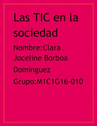 Las TIC en la
sociedad
Nombre:Clara
Joceline Borboa
Dominguez
Grupo:M1C1G16-010
 