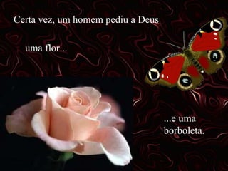 Certa vez, um homem pediu a Deus
uma flor...

...e uma
borboleta.

 
