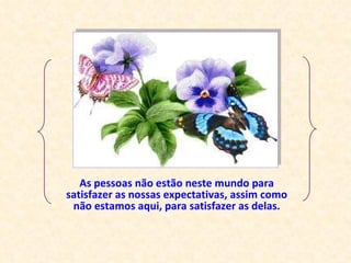 As pessoas não estão neste mundo para satisfazer as nossas expectativas, assim como não estamos aqui, para satisfazer as delas. 