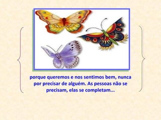 porque queremos e nos sentimos bem, nunca por precisar de alguém. As pessoas não se precisam, elas se completam... 