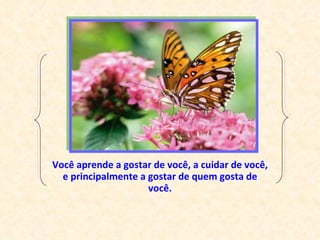Você aprende a gostar de você, a cuidar de você, e principalmente a gostar de quem gosta de você. 