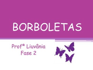 BORBOLETAS
Profª Liuvânia
   Fase 2
 