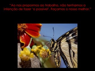 “ Ao nos propormos ao trabalho, não tenhamos a intenção de fazer ‘o possível’. Façamos o nosso melhor.” 