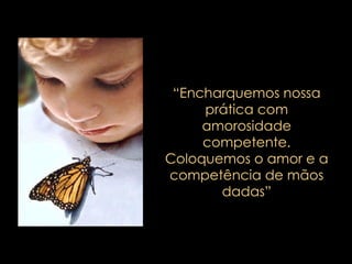 “ Encharquemos nossa prática com amorosidade competente. Coloquemos o amor e a competência de mãos dadas” 