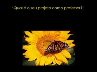 “ Qual é o seu projeto como professor?” 
