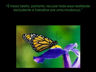 “ É nossa tarefa, portanto, recusar toda essa realidade excludente e trabalhar por uma mudança.” 