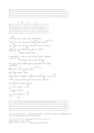 B|-13-13-13--13-13-13--13-13-13-13-13-1312--12-12-128-8-8---|
G|------------------------------------------------------------|
D|------------------------------------------------------------|
A|------------------------------------------------------------|
E|------------------------------------------------------------|
C Am F G
E|---------------1-1------3-3------------|
B|---------------1-1------3-3------------|
G|-0-0-2-2-------2-2------4-4--4-4-5-4---|
D|-0-0-2-2-----3--------5------5-5-5-5---|
A|---------------------------------------|
E|-----------1--------3------------------|
Am C
Percebo que o tempo jÃ¡ nÃ£o passa
G Am (riff 4)
VocÃª diz que nÃ£o tem graÃ§a amar assim
Am C
Foi tudo tÃ£o bonito, mas voou pro infinito
G Am
Parecido com borboletas de um jardim
(riff 2) Dm F
Agora vocÃª volta
C G
E balanÃ§a o que eu sentia por outro alguÃ©m
(riff 5) Dm F
Dividido entre dois mundos
G Am
Sei que estou amando mas ainda nÃ£o sei quem.
(refrÃ£o)
F C (riff 6)
NÃ£o sei dizer o que mudou
G Am
Mas nada estÃ¡ igual
F C G Am
Numa noite estranha a gente se estranha e fica mal
F C G Am
VocÃª tenta provar que tudo em nÃ³s morreu
F C
Borboletas sempre voltam
G Am
E o seu jardim sou eu.
F C
Sempre voltam
G Am
E o seu jardim sou eu.
Solo:
Am
E|---14-14-14--15-15-15--14-14-14-14-14-14--15-15---------0---|
B|---15-15-15--15-15-15--15-15-15-15-15-15--15-15---------0---|
G|--------------------------------------------------------2---|
D|--------------------------------------------------------2---|
A|------------------------------------------------------------|
E|--------------------------------------------------12-------|
(se for tocar sem o capotraste suba o mÃºsica para D e aumente em
dois cada nÃºmero das tablaturas)
----------------- Acordes -----------------
Capotraste na 2Âª casa
Am* = X 0 2 2 1 0 - (*Bm na forma de Am)
 