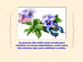 As pessoas não estão neste mundo para
satisfazer as nossas expectativas, assim como
não estamos aqui, para satisfazer as delas.
 