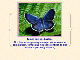 Temos que nos bastar...
Nos bastar sempre e quando procuramos estar
com alguém, temos que nos conscientizar de que
estamos porque gostamos,
 