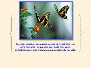 Percebe, também, que aquela pessoa que você ama - ou
acha que ama - e, que não quer nada com você,
definitivamente, não é o homem ou a mulher da sua vida.
 