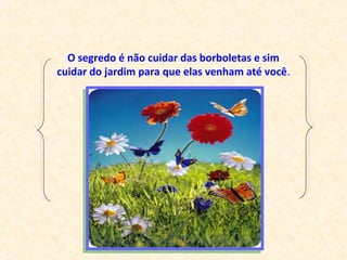 O segredo é não cuidar das borboletas e sim
cuidar do jardim para que elas venham até você.
 
