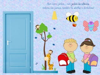 Num outro jardim… num jardim de infância, 
embora não pareça, também há abelhas e borboletas ! 
 