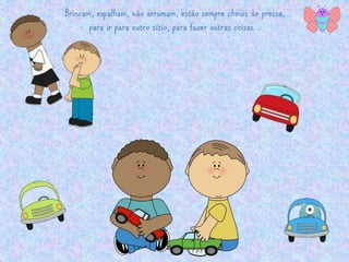 Brincam, espalham, não arrumam, estão sempre cheios de pressa, 
para ir para outro sítio, para fazer outras coisas… 
 