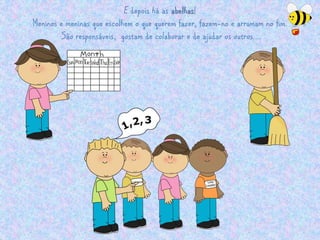 E depois há as abelhas! 
Meninos e meninas que escolhem o que querem fazer, fazem-no e arrumam no fim. 
São responsáveis, gostam de colaborar e de ajudar os outros…. 
 