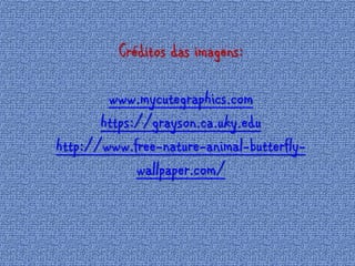 Créditos das imagens: 
www.mycutegraphics.com 
https://grayson.ca.uky.edu 
http://www.free-nature-animal-butterfly-wallpaper. 
com/ 
