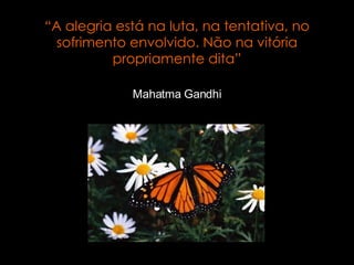 “ A alegria está na luta, na tentativa, no sofrimento envolvido. Não na vitória propriamente dita” Mahatma Gandhi 