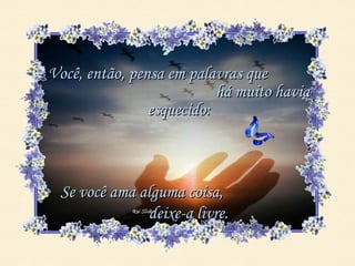 Você, então, pensa em palavras que
                           há muito havia
                esquecido:



 Se você ama alguma coisa,
              deixe-a livre.
 