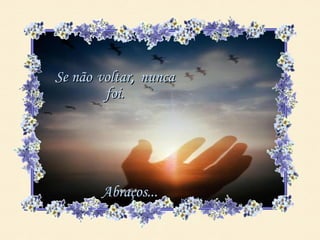 Se não voltar, nunca
        foi.




       Abraços...
 