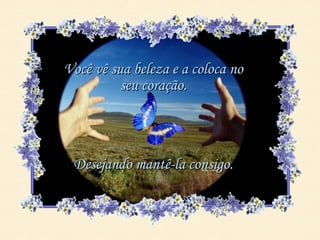 Você vê sua beleza e a coloca no
          seu coração.



 Desejando mantê-la consigo.
 