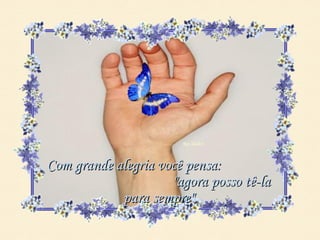 Com grande alegria você pensa:
                     "agora posso tê-la
            para sempre".
 