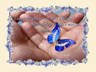 Logo a alegria se vai, pois a beleza
          da borboleta já não é mais a
                mesma.
 