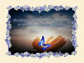 Percebendo como a borboleta deve estar
   se sentindo, você abre suas mãos.
 