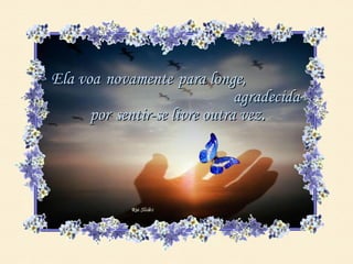 Ela voa novamente para longe,
                               agradecida
      por sentir-se livre outra vez.
 