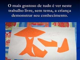 O mais gostoso de tudo é ver neste trabalho livre, sem tema, a criança demonstrar seu conhecimento. 