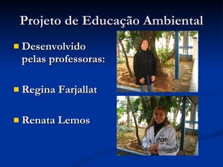 Projeto de Educação Ambiental Desenvolvido pelas professoras: Regina Farjallat Renata Lemos 