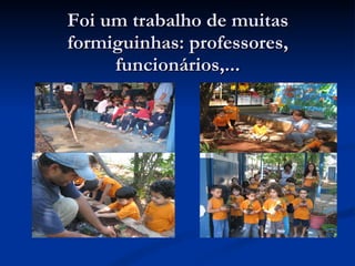 Foi um trabalho de muitas formiguinhas: professores, funcionários,... 