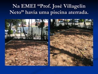 Na EMEI “Prof. José Villagelin Neto” havia uma piscina aterrada. 