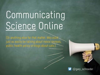 Communicating
Science Online
@gary_schroeder
(Or anything else for that matter. We could
just as easily be talking about movie reviews,
public health policy or blogs about cats.)
 