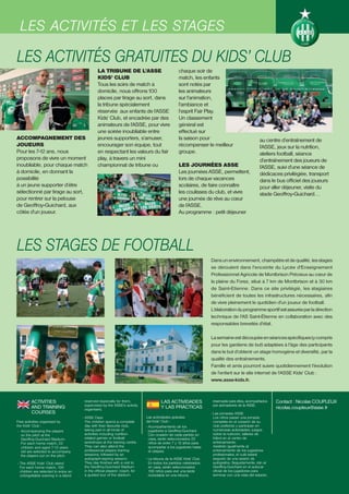 LA BILLETERIE STAGES
 LES ACTIVITÉS ET LES

LES ACTIVITÉS GRATUITES DU KIDS’ CLUB
                                                LA TRIBUNE DE L’ASSE                              chaque soir de
                                                KIDS’ CLUB                                        match, les enfants
                                                Tous les soirs de match à                         sont notés par
                                                domicile, nous offrons 100                        les animateurs
                                                places par tirage au sort, dans                   sur l’animation,
                                                la tribune spécialement                           l’ambiance et
                                                réservée aux enfants de l’ASSE                    l’esprit Fair Play.
                                                Kids’ Club, et encadrée par des                   Un classement
                                                animateurs de l’ASSE, pour vivre                  général est
                                                une soirée inoubliable entre                      effectué sur
ACCOMPAGNEMENT DES                              jeunes supporters, s’amuser,                      la saison pour                                  au centre d’entraînement de
JOUEURS                                         encourager son équipe, tout                       récompenser le meilleur                         l’ASSE, jeux sur la nutrition,
Pour les 7-12 ans, nous                         en respectant les valeurs du fair                 groupe.                                         ateliers football, séance
proposons de vivre un moment                    play, à travers un mini                                                                           d’entraînement des joueurs de
inoubliable, pour chaque match                  championnat de tribune ou                         LES JOURNÉES ASSE                               l’ASSE, suivi d’une séance de
à domicile, en donnant la                                                                         Les journées ASSE, permettent,                  dédicaces privilégiée, transport
possibilité                                                                                       lors de chaque vacances                         dans le bus officiel des joueurs
à un jeune supporter d’être                                                                       scolaires, de faire connaître                   pour aller déjeuner, visite du
sélectionné par tirage au sort,                                                                   les coulisses du club, et vivre                 stade Geoffroy-Guichard…
pour rentrer sur la pelouse                                                                       une journée de rêve au cœur
de Geoffroy-Guichard, aux                                                                         de l’ASSE.
côtés d’un joueur.                                                                                Au programme : petit déjeuner




LES STAGES DE FOOTBALL
                                                                                                                   Dans un environnement, champêtre et de qualité, les stages
                                                                                                                   se déroulent dans l'enceinte du Lycée d'Enseignement
                                                                                                                   Professionnel Agricole de Montbrison Précieux au cœur de
                                                                                                                   la plaine du Forez, situé à 7 km de Montbrison et à 30 km
                                                                                                                   de Saint-Etienne. Dans ce site privilégié, les stagiaires
                                                                                                                   bénéficient de toutes les infrastructures nécessaires, afin
                                                                                                                   de vivre pleinement le quotidien d'un joueur de football.
                                                                                                                   L'élaboration du programme sportif est assurée par la direction
                                                                                                                   technique de l'AS Saint-Étienne en collaboration avec des
                                                                                                                   responsables brevetés d'état.

                                                                                                                   La semaine est découpée en séances spécifiques (y compris
                                                                                                                   pour les gardiens de but) adaptées à l'âge des participants
                                                                                                                   dans le but d'obtenir un stage homogène et diversifié, par la
                                                                                                                   qualité des entraînements.
                                                                                                                   Famille et amis pourront suivre quotidiennement l'évolution
                                                                                                                   de l’enfant sur le site internet de l'ASSE Kids' Club :
                                                                                                                   www.asse-kids.fr.



        ACTIVITIES                     reserved especially for them,                   LAS ACTIVIDADES              reservada para ellos, acompañados      Contact : Nicolas COUPLEUX
                                       supervised by the ASSE's activity                                            por animadores de la ASSE.
        AND TRAINING                   organisers.
                                                                                       Y LAS PRÁCTICAS                                                     nicolas.coupleux@asse.fr
        COURSES                                                                                                    - Las jornadas ASSE
                                      - ASSE Days                             Las actividades gratuitas              Los niños pasan una jornada
Free activities organised by            The children spend a complete         del Kids’ Club :                       completa en el corazón de su
the Kids’ Club :                        day with their favourite club,        - Acompañamiento de los                club preferido y participan en
 - Accompanying the players             taking part in all kinds of             jugadores a Geoffroy-Guichard.       numerosas actividades: juegos
   on the pitch at the                  activities including nutrition-         Con ocasión de cada partido en       sobre la nutrición, talleres de
   Geoffroy-Guichard Stadium.           related games or football               casa, serán seleccionados 22         fútbol en el centro de
   For each home match, 22              workshops at the training centre.       niños de entre 7 y 12 años para      entrenamiento.
   children and aged 7-12 years         They can also attend the                acompañar a los jugadores hasta      Asistirán igualmente al
   old are selected to accompany        professional players training           el césped.                           entrenamiento de los jugadores
   the players out on the pitch.        sessions, followed by an                                                     profesionales, el cuál estará
                                        autograph-signing session.            - La tribuna de la ASSE Kids’ Club     seguido de una sesión de
- The ASSE Kids’ Club stand             They day finishes with a visit to       En todos los partidos celebrados     autógrafos. Seguidamente, irán al
  For each home match, 100              the Geoffroy-Guichard Stadium           en casa, serán seleccionados         Geoffroy-Guichard en el autocar
  children are selected to enjoy an     in the official players’ coach, for     100 niños para vivir una tarde       oficial de los jugadores para
  unforgettable evening in a stand      a guided tour of the stadium.           inolvidable en una tribuna           terminar con una vista del estadio.
 