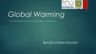 Global Warming
its consequences and possible steps to be taken.
Borcila Cristian-Eduard
 