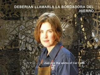 Just see the works of Cal Lane
DEBERIAN LLAMARLA LA BORDADORA DEL
HIERRO.
 