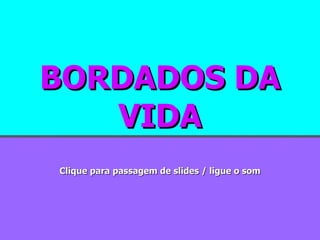 BORDADOS DA VIDA Clique para passagem de slides / ligue o som 