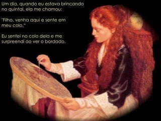 Um dia, quando eu estava brincando  no quintal, ela me chamou: "Filho, venha aqui e sente em  meu colo.“ Eu sentei no colo dela e me  surpreendi ao ver o bordado.  