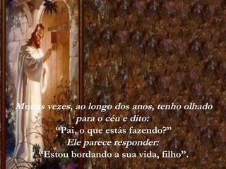 Muitas vezes, ao longo dos anos, tenho olhado para o céu e dito:  “Pai, o que estás fazendo?” Ele parece responder:  “Estou bordando a sua vida, filho”. 