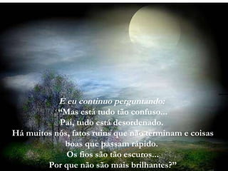 E eu continuo perguntando:   “Mas está tudo tão confuso... Pai, tudo está desordenado.  Há muitos nós, fatos ruins que não terminam e coisas boas que passam rápido.  Os fios são tão escuros... Por que não são mais brilhantes?” 